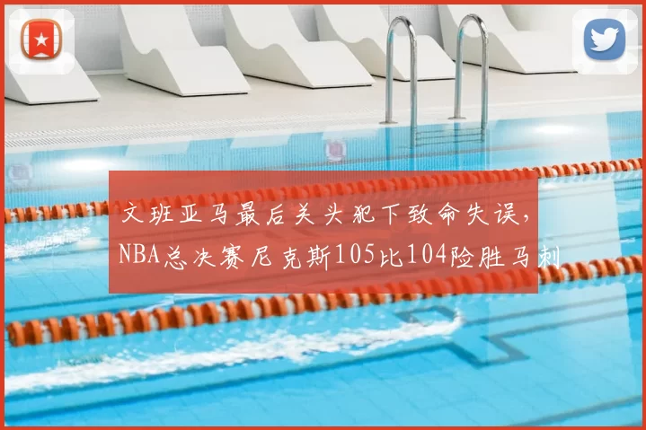 文班亚马最后关头犯下致命失误，NBA总决赛尼克斯105比104险胜马刺，大比分2比0领先