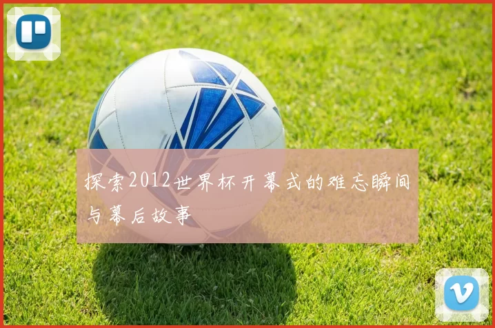 探索2012世界杯开幕式的难忘瞬间与幕后故事