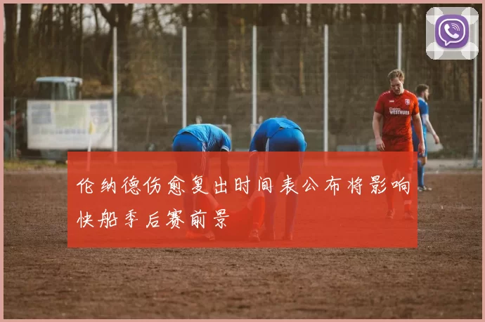 伦纳德伤愈复出时间表公布将影响快船季后赛前景