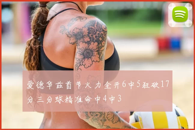 爱德华兹首节火力全开6中5狂砍17分三分球精准命中4中3