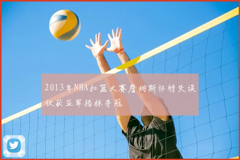 2013年NBA扣篮大赛詹姆斯怀特失误仅获亚军格林夺冠