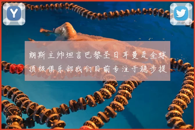 朗斯主帅坦言巴黎圣日耳曼是全球顶级俱乐部我们目前专注于稳步提升表现