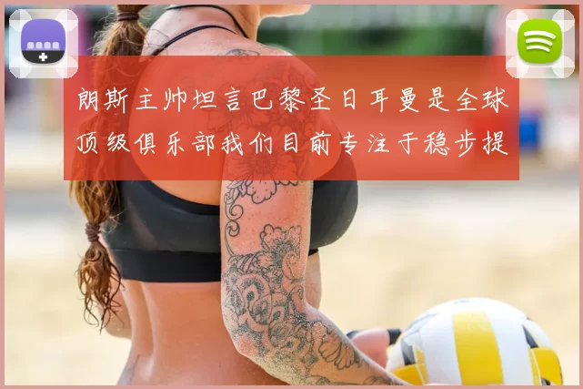 朗斯主帅坦言巴黎圣日耳曼是全球顶级俱乐部我们目前专注于稳步提升表现