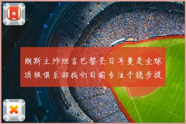朗斯主帅坦言巴黎圣日耳曼是全球顶级俱乐部我们目前专注于稳步提升表现