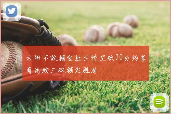 太阳不敌掘金杜兰特空砍30分约基奇高效三双锁定胜局