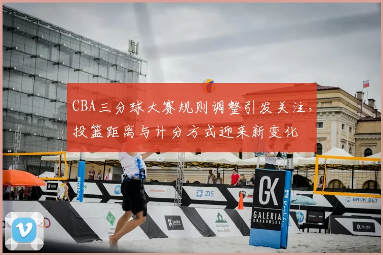 CBA三分球大赛规则调整引发关注，投篮距离与计分方式迎来新变化