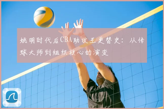 姚明时代后CBA助攻王更替史:从传球大师到组织核心的演变