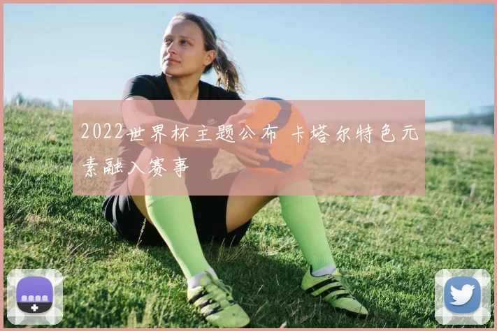 2022世界杯主题公布 卡塔尔特色元素融入赛事