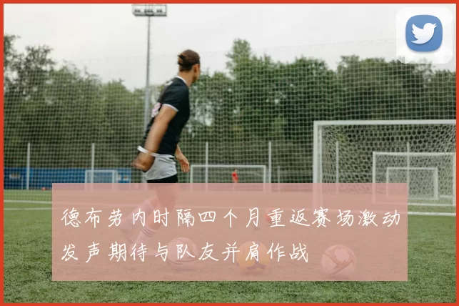 德布劳内时隔四个月重返赛场激动发声期待与队友并肩作战