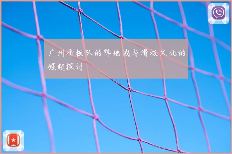 广州滑板队的阵地战与滑板文化的崛起探讨
