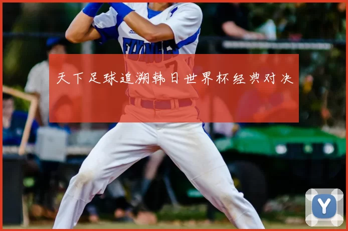 天下足球追溯韩日世界杯经典对决
