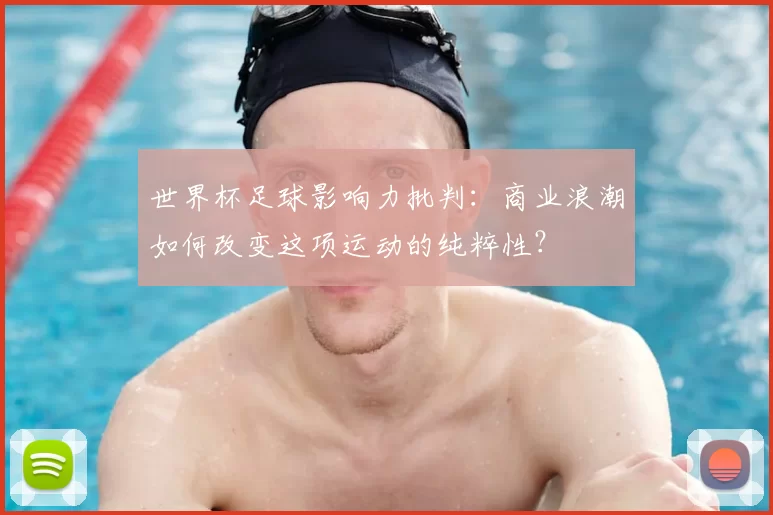世界杯足球影响力批判:商业浪潮如何改变这项运动的纯粹性?