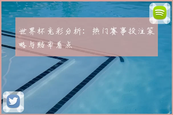 世界杯竞彩分析:热门赛事投注策略与赔率看点