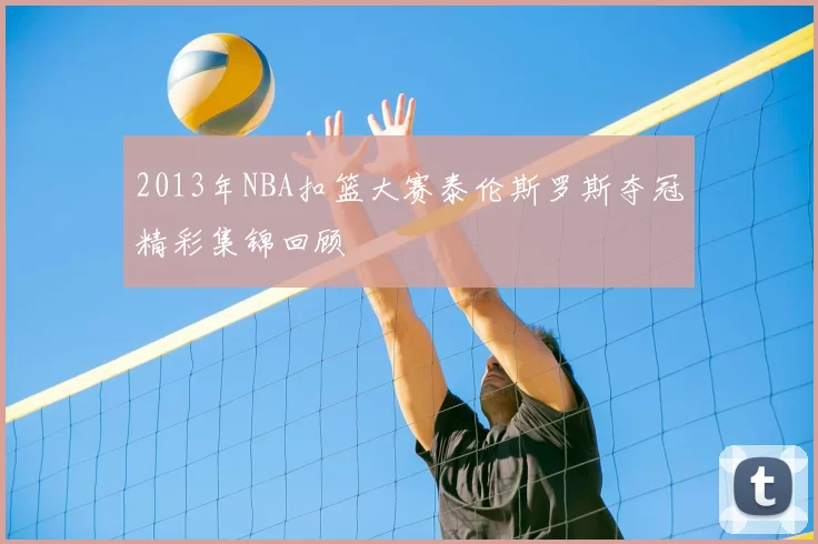 2013年NBA扣篮大赛泰伦斯罗斯夺冠精彩集锦回顾