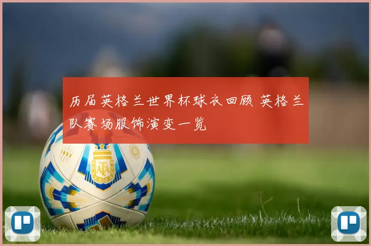 历届英格兰世界杯球衣回顾 英格兰队赛场服饰演变一览