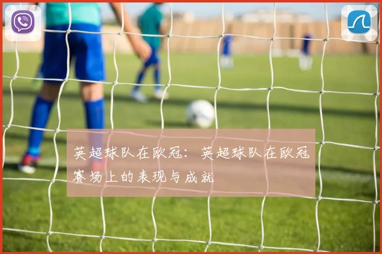 英超球队在欧冠:英超球队在欧冠赛场上的表现与成就