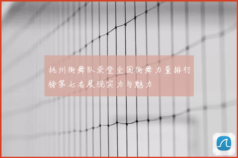 杭州街舞队荣登全国街舞力量排行榜第七名展现实力与魅力