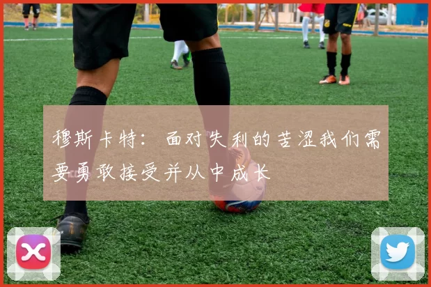 穆斯卡特：面对失利的苦涩我们需要勇敢接受并从中成长