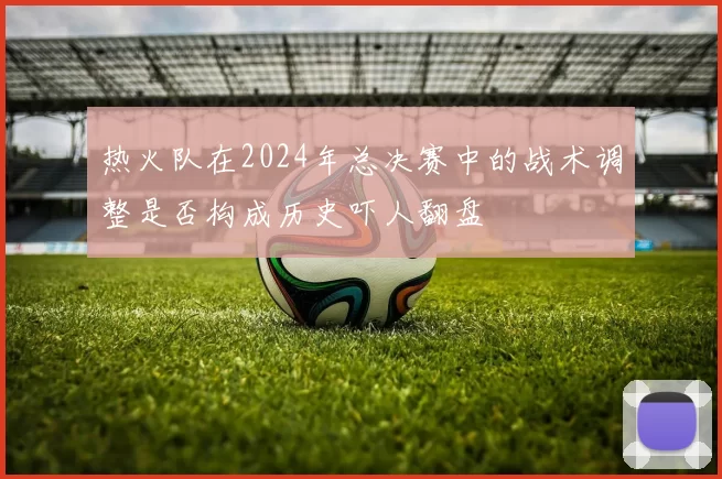热火队在2024年总决赛中的战术调整是否构成历史吓人翻盘