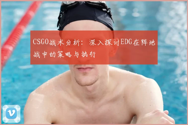 CSGO战术分析：深入探讨EDG在阵地战中的策略与执行