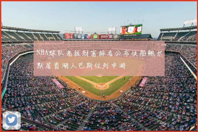 NBA球队老板财富排名公布快船鲍尔默居首湖人巴斯位列中游