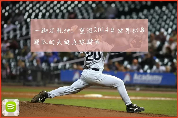 一脚定乾坤:重温2014年世界杯希腊队的关键点球瞬间