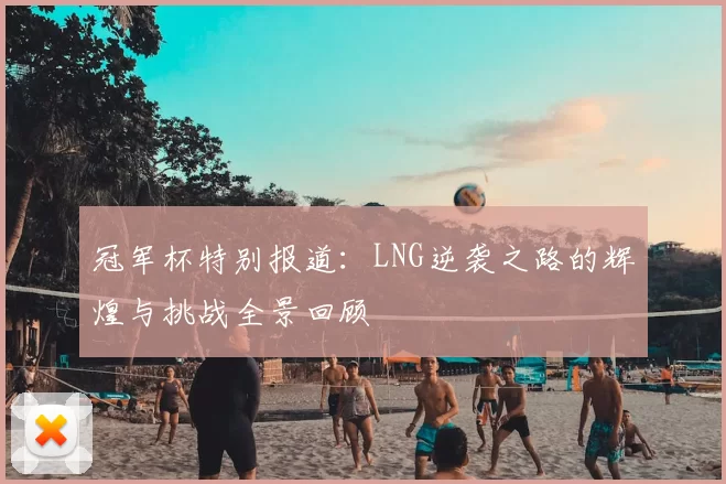 冠军杯特别报道：LNG逆袭之路的辉煌与挑战全景回顾