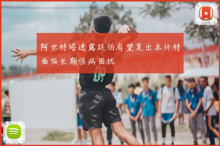 阿尔特塔透露廷伯有望复出本怀特面临长期伤病困扰