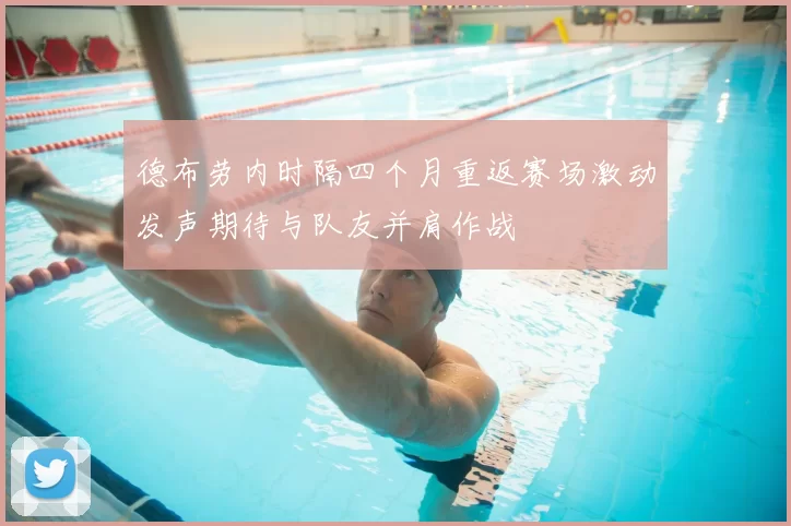 德布劳内时隔四个月重返赛场激动发声期待与队友并肩作战