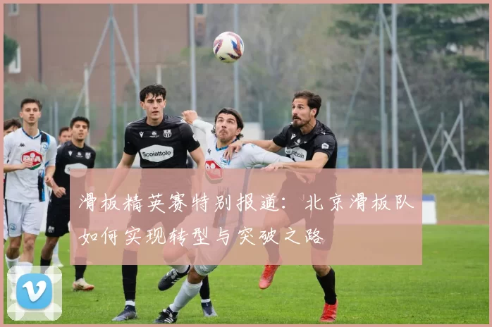 滑板精英赛特别报道：北京滑板队如何实现转型与突破之路