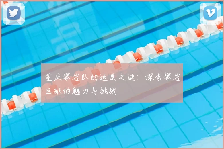 重庆攀岩队的速度之谜:探索攀岩巨献的魅力与挑战
