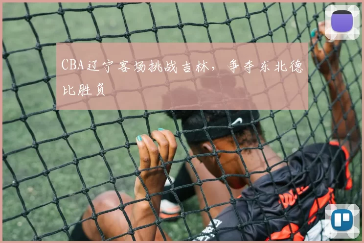 CBA辽宁客场挑战吉林，争夺东北德比胜负