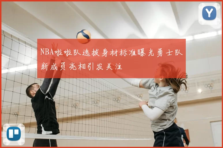 NBA啦啦队选拔身材标准曝光勇士队新成员亮相引发关注