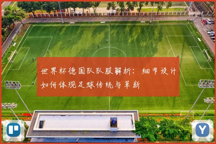 世界杯德国队队服解析:细节设计如何体现足球传统与革新