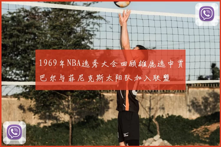 1969年NBA选秀大会回顾雄鹿选中贾巴尔与菲尼克斯太阳队加入联盟