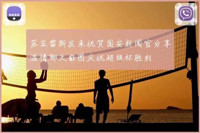 苏亚雷斯发来祝贺国安新闻官分享温情聊天截图庆祝超级杯胜利
