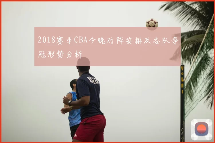 2018赛季CBA今晚对阵安排及各队争冠形势分析