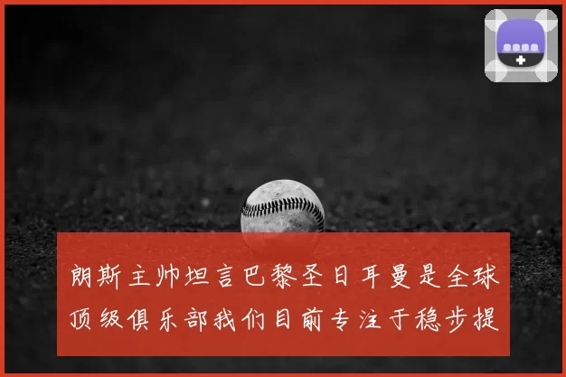朗斯主帅坦言巴黎圣日耳曼是全球顶级俱乐部我们目前专注于稳步提升表现