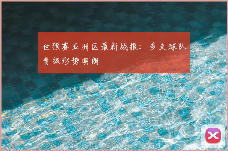 世预赛亚洲区最新战报：多支球队晋级形势明朗