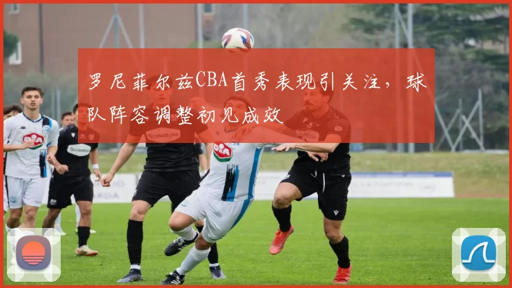 罗尼菲尔兹CBA首秀表现引关注，球队阵容调整初见成效