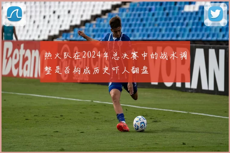 热火队在2024年总决赛中的战术调整是否构成历史吓人翻盘