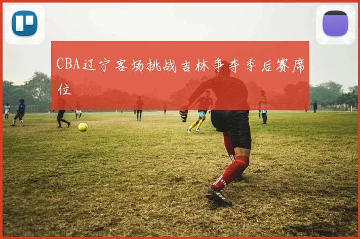 CBA辽宁客场挑战吉林争夺季后赛席位