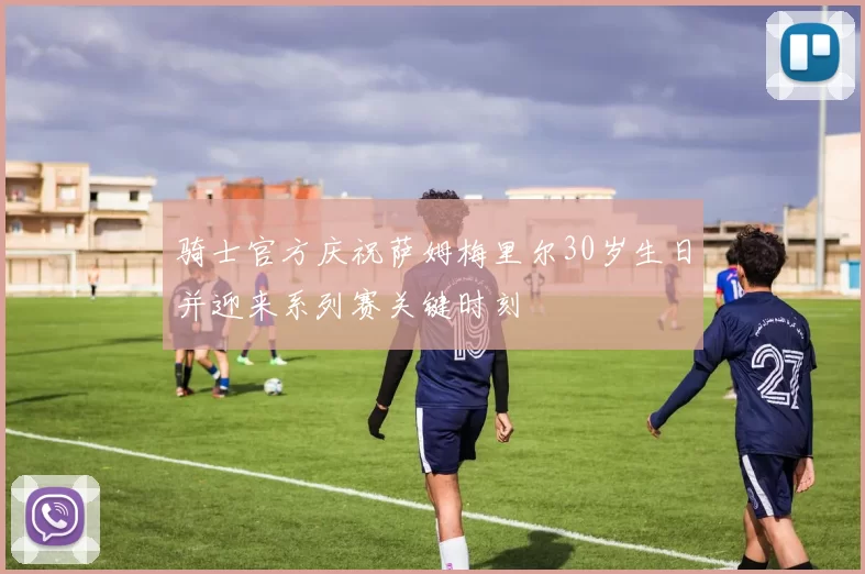 骑士官方庆祝萨姆梅里尔30岁生日并迎来系列赛关键时刻