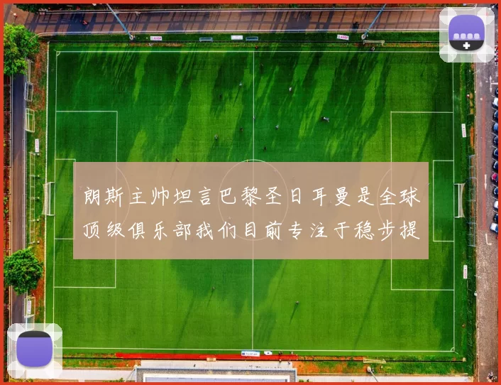 朗斯主帅坦言巴黎圣日耳曼是全球顶级俱乐部我们目前专注于稳步提升表现