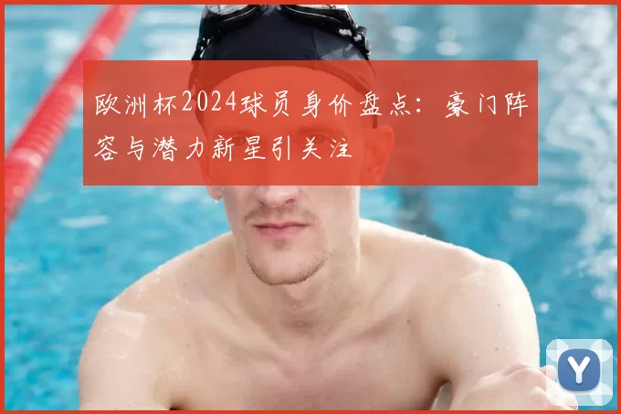 欧洲杯2024球员身价盘点:豪门阵容与潜力新星引关注