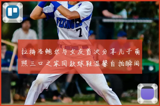 拉梅洛鲍尔与女友首次分享儿子萌照三口之家同款球鞋温馨自拍瞬间