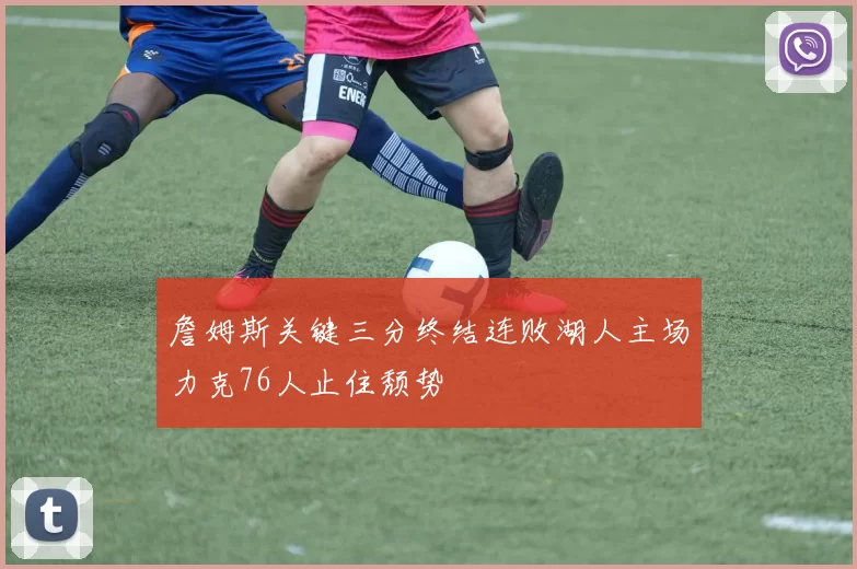 詹姆斯关键三分终结连败湖人主场力克76人止住颓势
