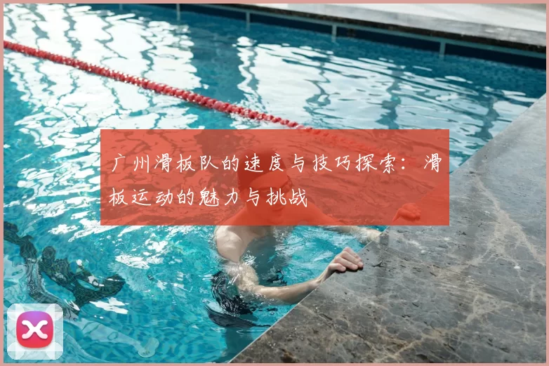 广州滑板队的速度与技巧探索：滑板运动的魅力与挑战