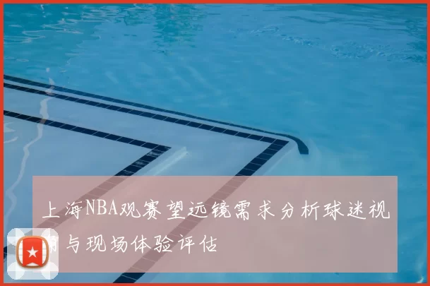上海NBA观赛望远镜需求分析球迷视角与现场体验评估