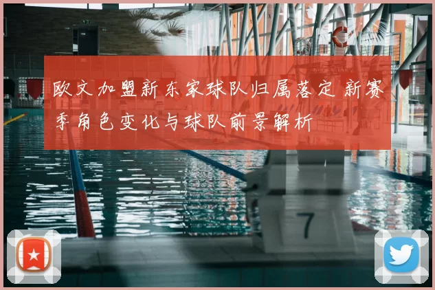 欧文加盟新东家球队归属落定 新赛季角色变化与球队前景解析